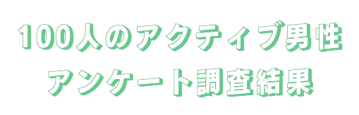 100人のアクティブ男性＿アンケート調査結果